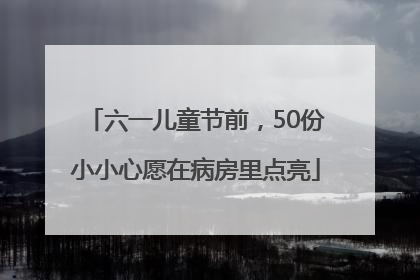六一儿童节前，50份小小心愿在病房里点亮